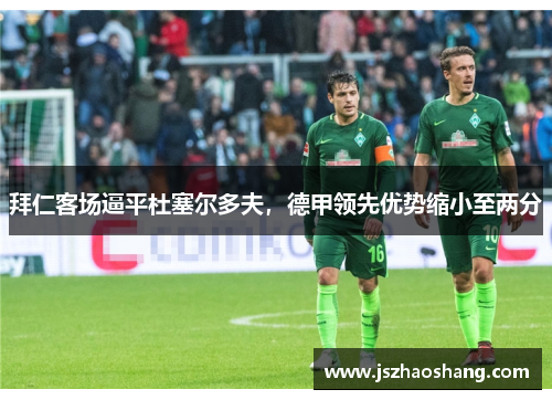 拜仁客场逼平杜塞尔多夫，德甲领先优势缩小至两分