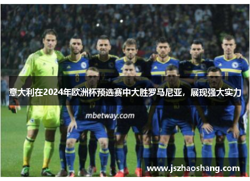 意大利在2024年欧洲杯预选赛中大胜罗马尼亚，展现强大实力