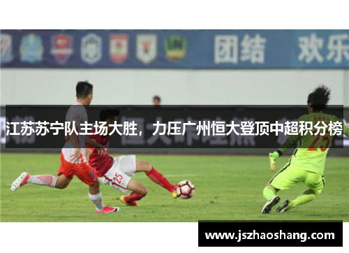 江苏苏宁队主场大胜，力压广州恒大登顶中超积分榜